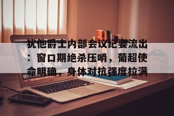 犹他爵士内部会议纪要流出：窗口期绝杀压哨，葡超使命明确，身体对抗强度拉满的简单介绍